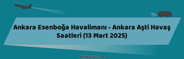 Ankara Esenboğa Havalimanı - Ankara Aşti Havaş Saatleri (13 Mart 2025)